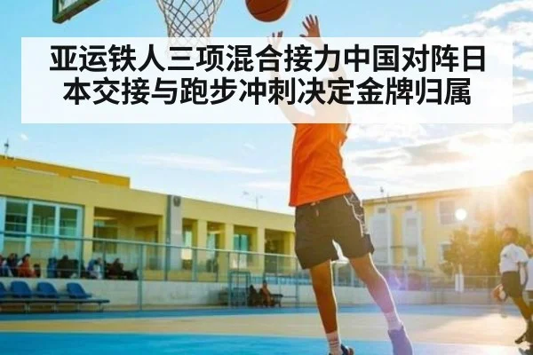 亚运铁人三项混合接力中国对阵日本交接与跑步冲刺决定金牌归属